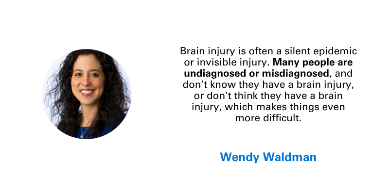 Quote and photo from Wendy Waldman: "Brain injury is often a silent epidemic or invisible injury. Many people are undiagnosed or misdiagnosed, and don't know they have a brain injury, or don't think they have a brain injury, which makes things even more difficult."